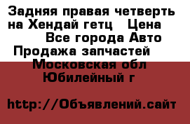 Задняя правая четверть на Хендай гетц › Цена ­ 6 000 - Все города Авто » Продажа запчастей   . Московская обл.,Юбилейный г.